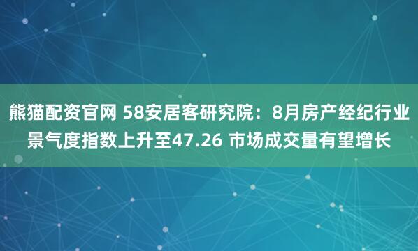 熊猫配资官网 58安居客研究院：8月房产经纪行业景气度指数上升至47.26 市场成交量有望增长