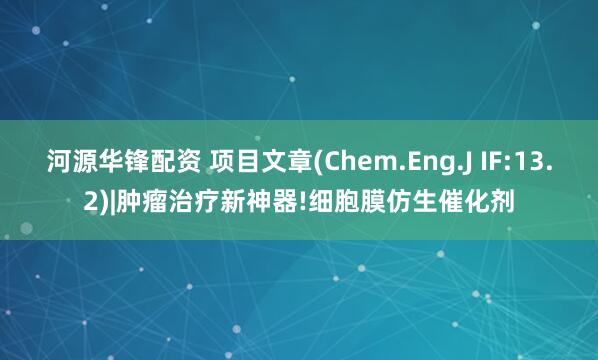 河源华锋配资 项目文章(Chem.Eng.J IF:13.2)|肿瘤治疗新神器!细胞膜仿生催化剂