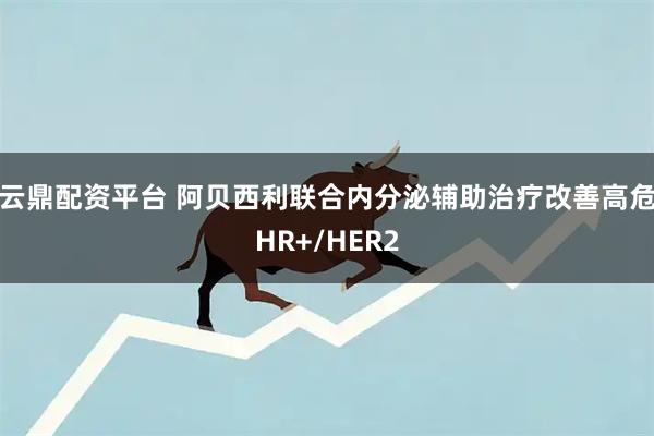 云鼎配资平台 阿贝西利联合内分泌辅助治疗改善高危HR+/HER2