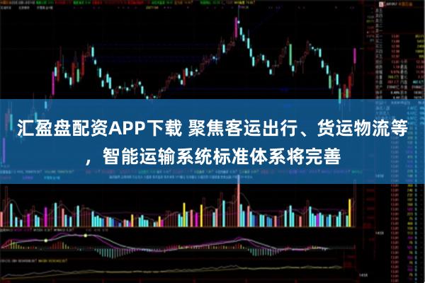汇盈盘配资APP下载 聚焦客运出行、货运物流等，智能运输系统标准体系将完善