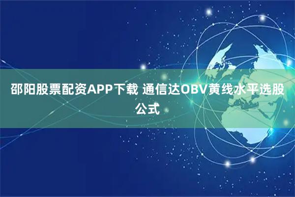 邵阳股票配资APP下载 通信达OBV黄线水平选股公式