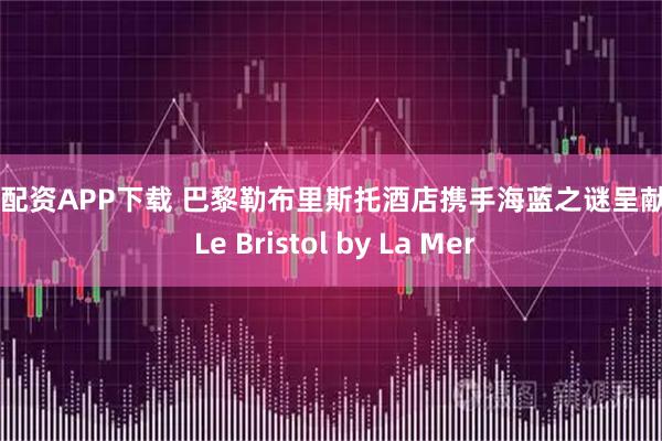 蜂窝配资APP下载 巴黎勒布里斯托酒店携手海蓝之谜呈献Spa Le Bristol by La Mer