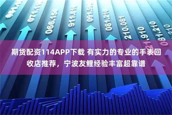 期货配资114APP下载 有实力的专业的手表回收店推荐，宁波友鲤经验丰富超靠谱