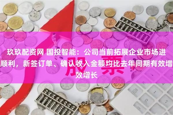 玖玖配资网 国投智能:公司当前拓展企业市场进展顺利,新签订单、确认收入金额均比去年同期有效增长