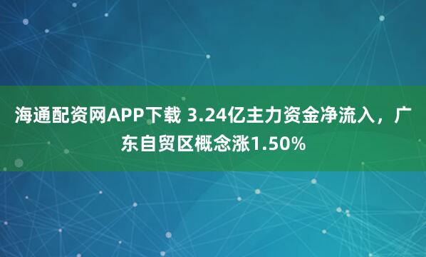 海通配资网APP下载 3.24亿主力资金净流入，广东自贸区概念涨1.50%
