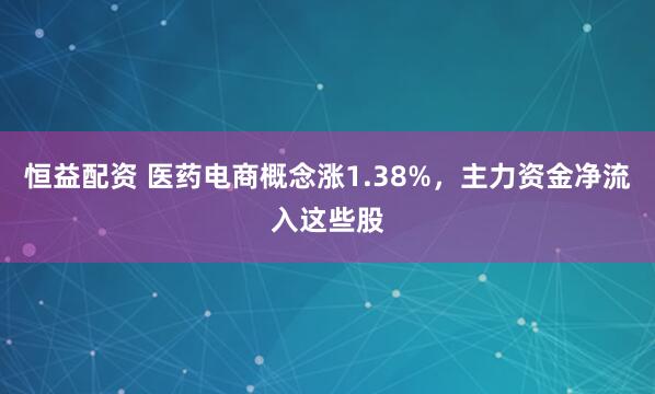 恒益配资 医药电商概念涨1.38%，主力资金净流入这些股