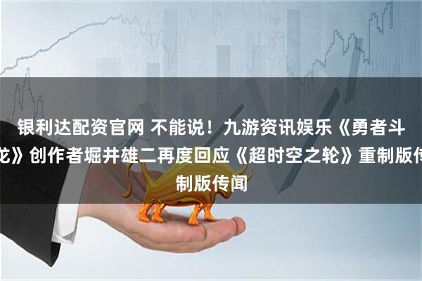 银利达配资官网 不能说!九游资讯娱乐《勇者斗恶龙》创作者堀井雄二再度回应《超时空之轮》重制版传闻