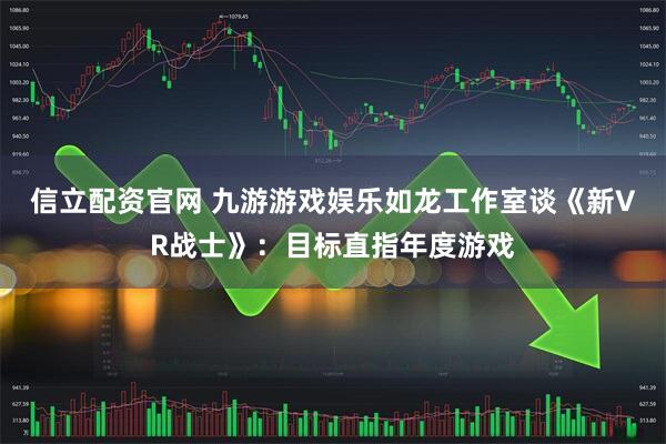 信立配资官网 九游游戏娱乐如龙工作室谈《新VR战士》：目标直指年度游戏