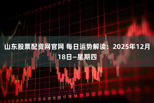 山东股票配资网官网 每日运势解读：2025年12月18日—星期四