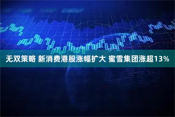 无双策略 新消费港股涨幅扩大 蜜雪集团涨超13%