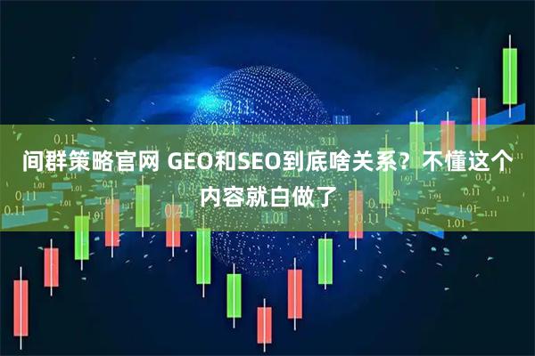 间群策略官网 GEO和SEO到底啥关系?不懂这个内容就白做了