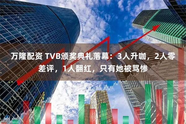 万隆配资 TVB颁奖典礼落幕：3人升咖，2人零差评，1人翻红，只有她被骂惨