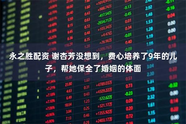 永之胜配资 谢杏芳没想到，费心培养了9年的儿子，帮她保全了婚姻的体面
