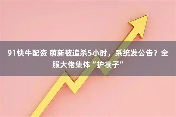91快牛配资 萌新被追杀5小时，系统发公告？全服大佬集体“护犊子”