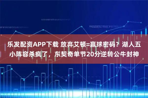 乐发配资APP下载 放弃艾顿=赢球密码？湖人五小阵容杀疯了，东契奇单节20分逆转公牛封神