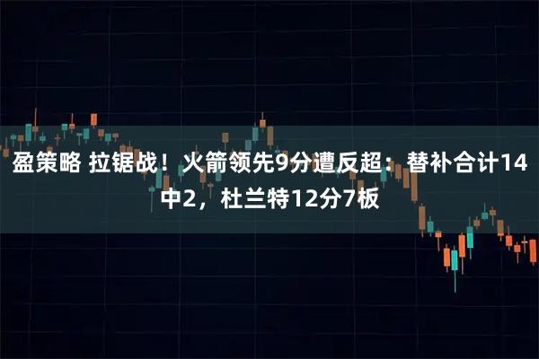 盈策略 拉锯战！火箭领先9分遭反超：替补合计14中2，杜兰特12分7板