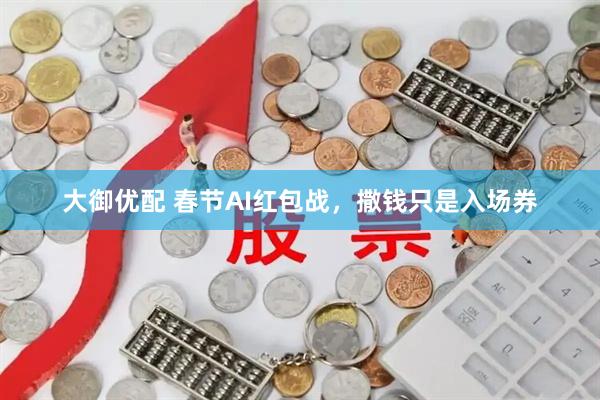 大御优配 春节AI红包战，撒钱只是入场券