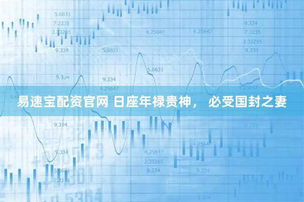 易速宝配资官网 日座年禄贵神， 必受国封之妻