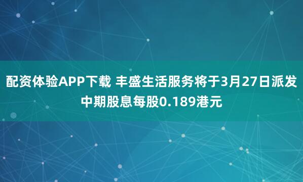 配资体验APP下载 丰盛生活服务将于3月27日派发中期股息每股0.189港元