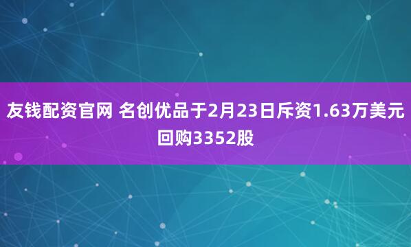 友钱配资官网 名创优品于2月23日斥资1.63万美元回购3352股