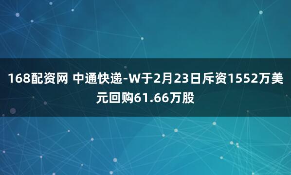 168配资网 中通快递-W于2月23日斥资1552万美元回购61.66万股