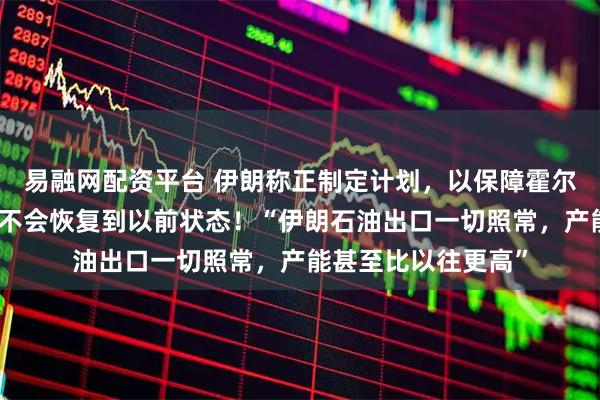 易融网配资平台 伊朗称正制定计划，以保障霍尔木兹海峡安全，但不会恢复到以前状态！“伊朗石油出口一切照常，产能甚至比以往更高”