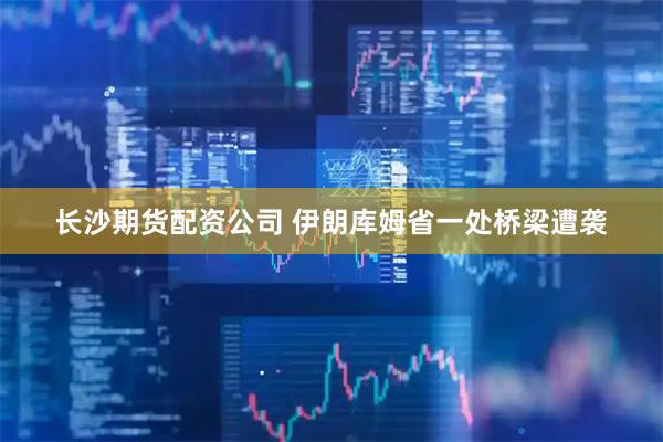 长沙期货配资公司 伊朗库姆省一处桥梁遭袭