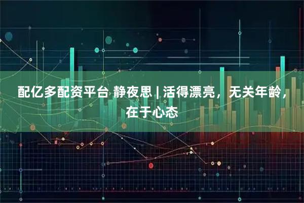 配亿多配资平台 静夜思 | 活得漂亮，无关年龄，在于心态