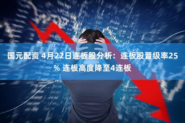 国元配资 4月22日连板股分析：连板股晋级率25% 连板高度降至4连板