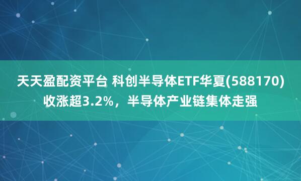 天天盈配资平台 科创半导体ETF华夏(588170)收涨超3.2%，半导体产业链集体走强